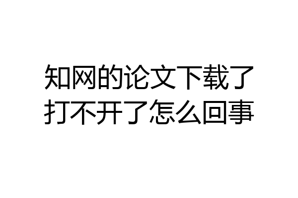 知网的论文下载了打不开了怎么回事