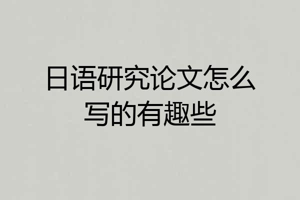 日语研究论文怎么写的有趣些