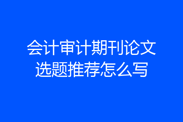 会计审计期刊论文选题推荐怎么写