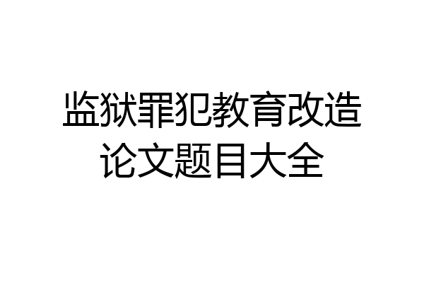 监狱罪犯教育改造论文题目大全