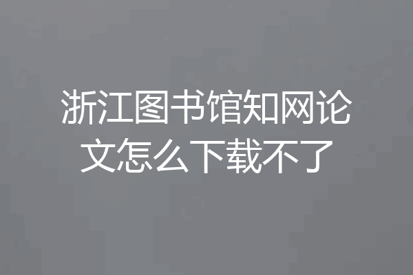 浙江图书馆知网论文怎么下载不了