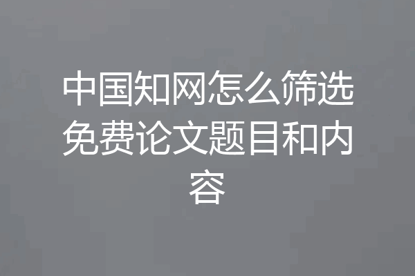 中国知网怎么筛选免费论文题目和内容