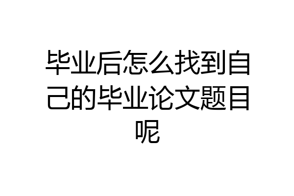 毕业后怎么找到自己的毕业论文题目呢