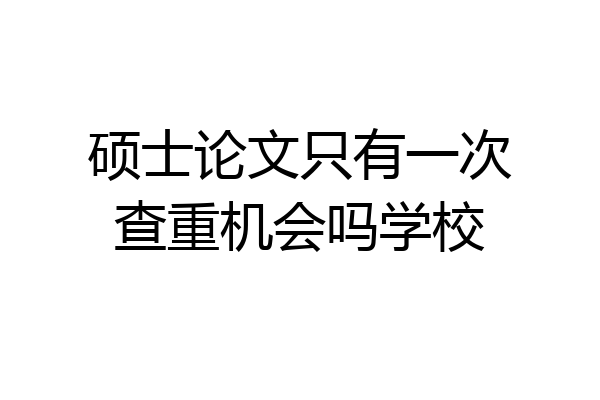 硕士论文只有一次查重机会吗学校