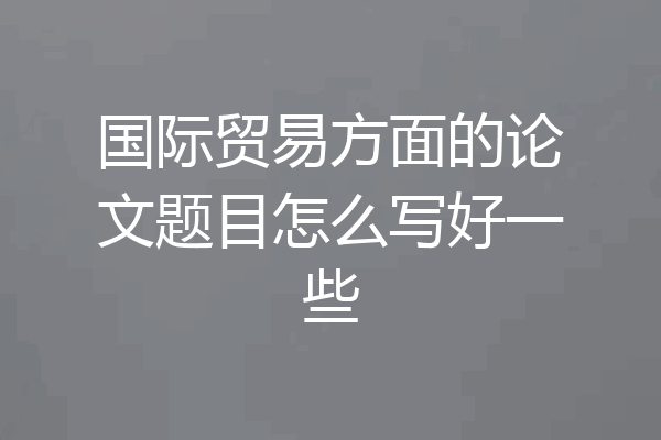 国际贸易方面的论文题目怎么写好一些