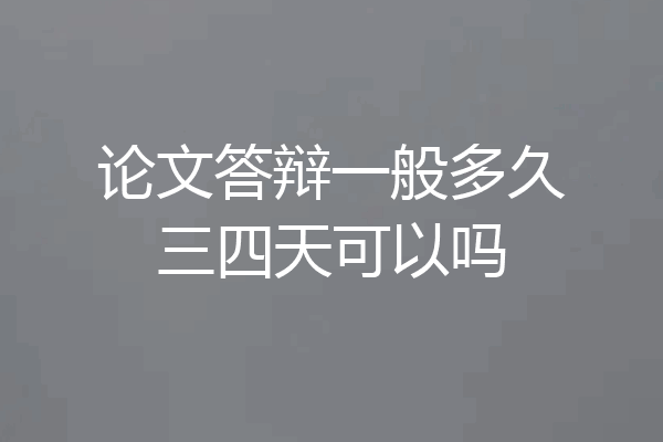 论文答辩一般多久三四天可以吗