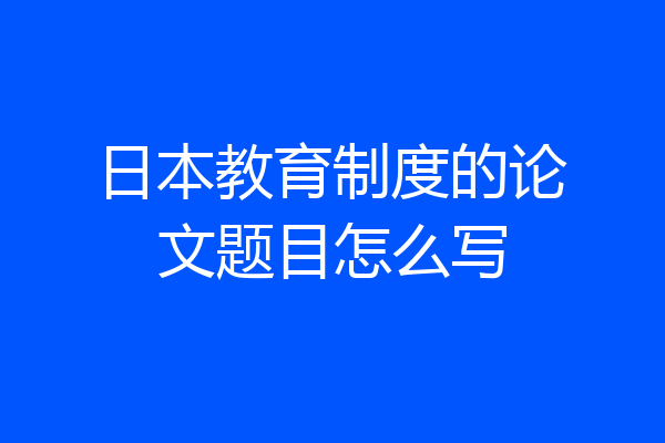 日本教育制度的论文题目怎么写