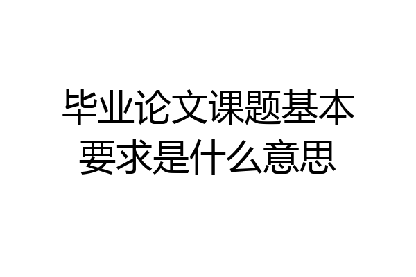 毕业论文课题基本要求是什么意思