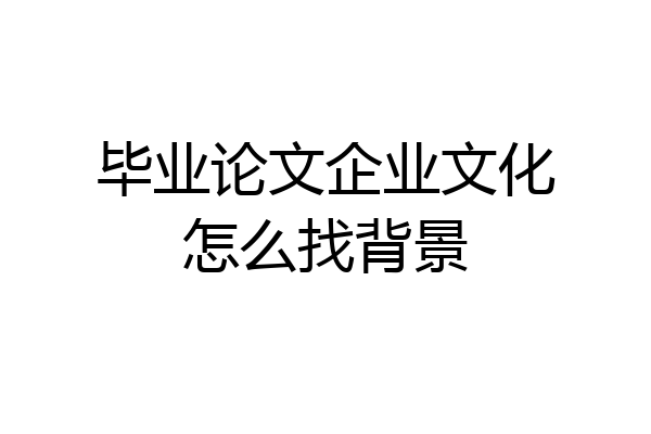 毕业论文企业文化怎么找背景
