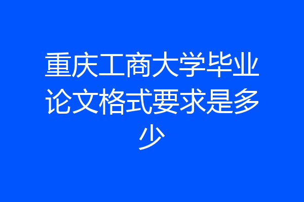 重庆工商大学毕业论文格式要求是多少
