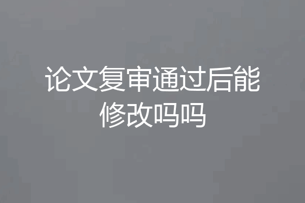 论文复审通过后能修改吗吗