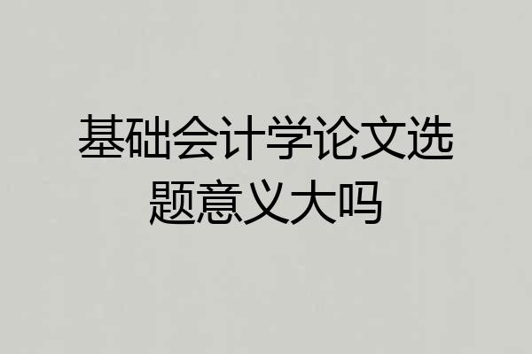 基础会计学论文选题意义大吗