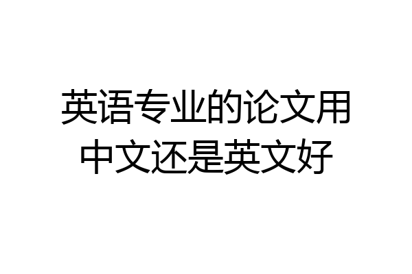 英语专业的论文用中文还是英文好