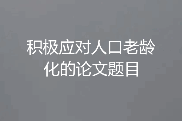 积极应对人口老龄化的论文题目