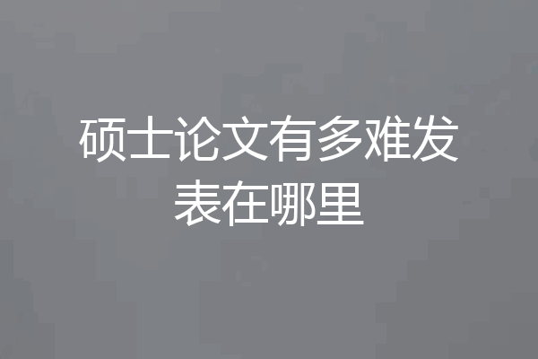 硕士论文有多难发表在哪里