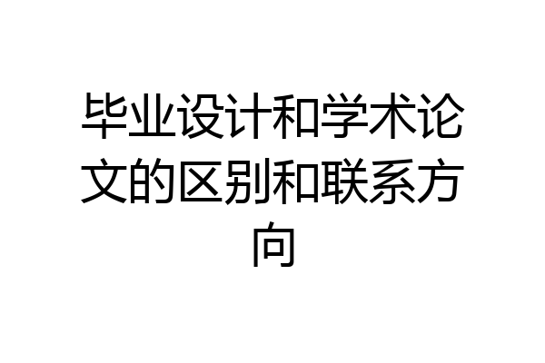 毕业设计和学术论文的区别和联系方向