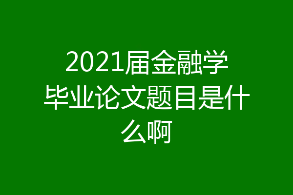 2021届金融学毕业论文题目是什么啊