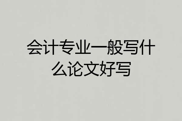 会计专业一般写什么论文好写