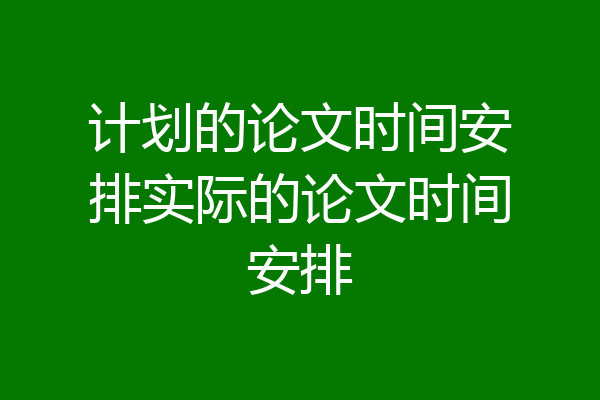 计划的论文时间安排实际的论文时间安排