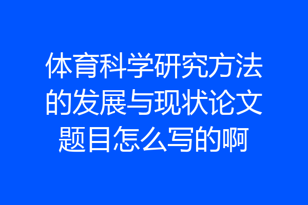 体育科学研究方法的发展与现状论文题目怎么写的啊