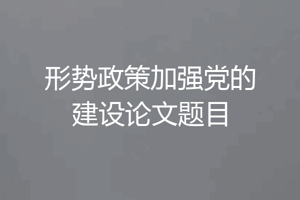 形势政策加强党的建设论文题目