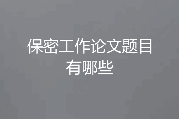 保密工作论文题目有哪些