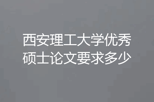 西安理工大学优秀硕士论文要求多少