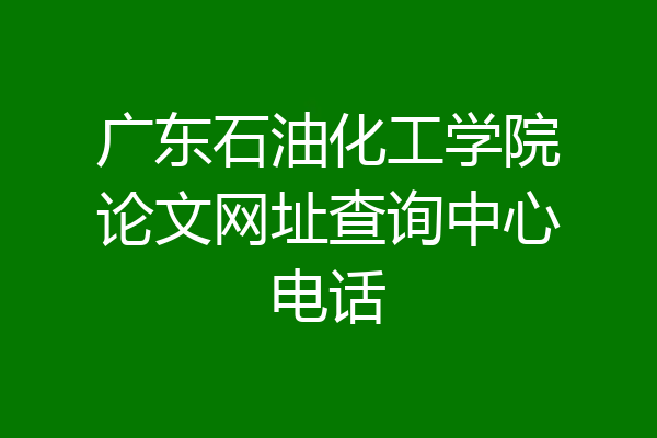 广东石油化工学院论文网址查询中心电话