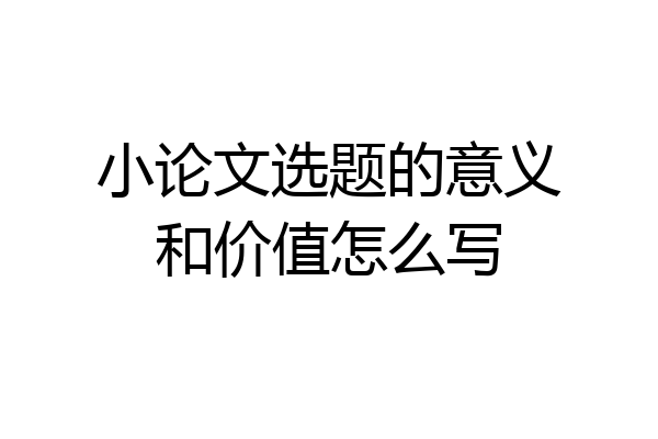 小论文选题的意义和价值怎么写