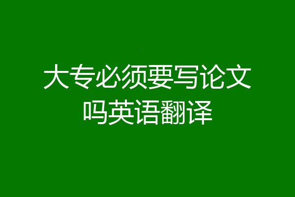 大专必须要写论文吗英语翻译