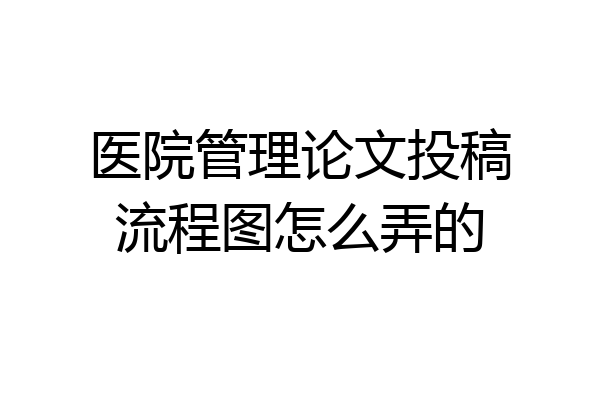 医院管理论文投稿流程图怎么弄的