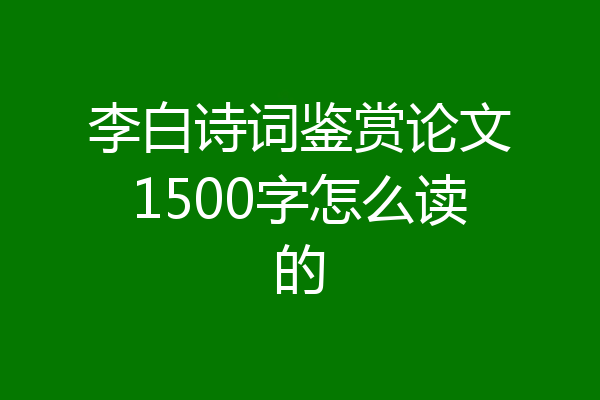 李白诗词鉴赏论文1500字怎么读的