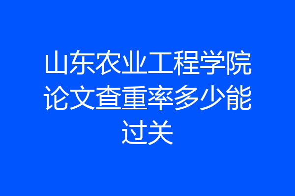 山东农业工程学院论文查重率多少能过关