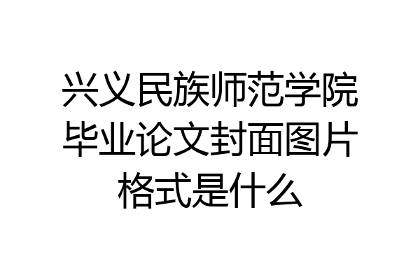 兴义民族师范学院毕业论文封面图片格式是什么