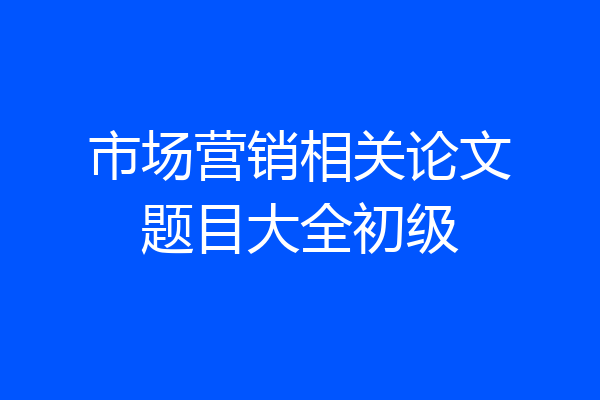 市场营销相关论文题目大全初级