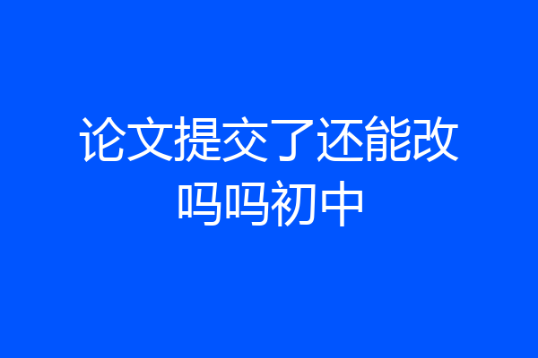 论文提交了还能改吗吗初中