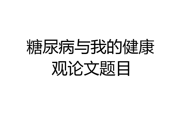 糖尿病与我的健康观论文题目