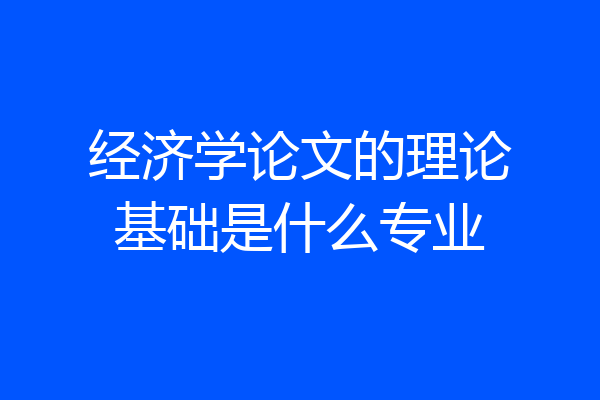 经济学论文的理论基础是什么专业