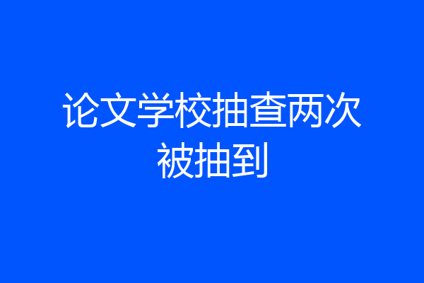 论文学校抽查两次被抽到