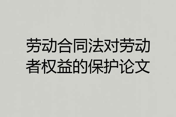 劳动合同法对劳动者权益的保护论文