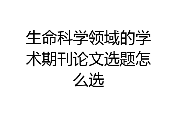生命科学领域的学术期刊论文选题怎么选