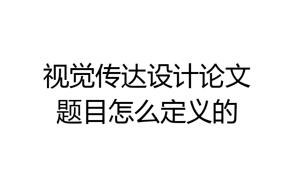 视觉传达设计论文题目怎么定义的