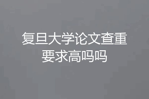 复旦大学论文查重要求高吗吗