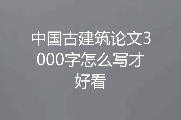 中国古建筑论文3000字怎么写才好看