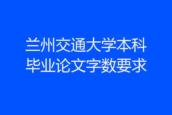 兰州交通大学本科毕业论文字数要求