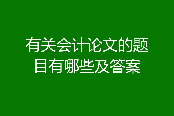 有关会计论文的题目有哪些及答案