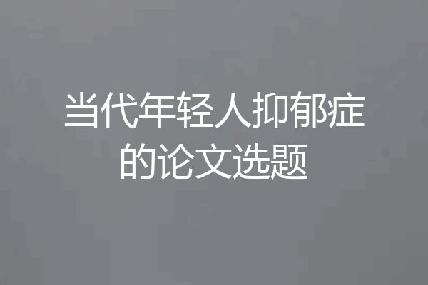 当代年轻人抑郁症的论文选题