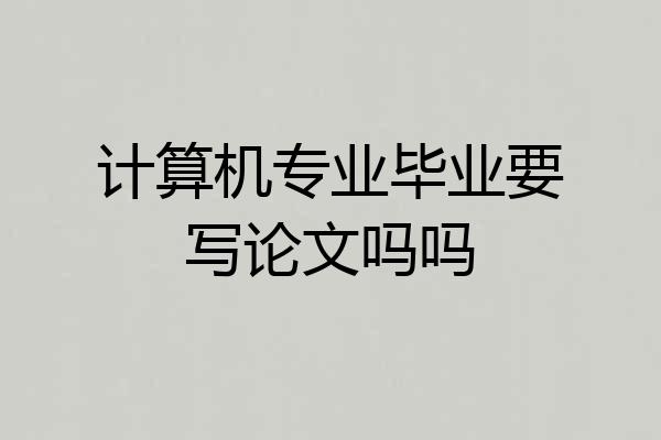 计算机专业毕业要写论文吗吗