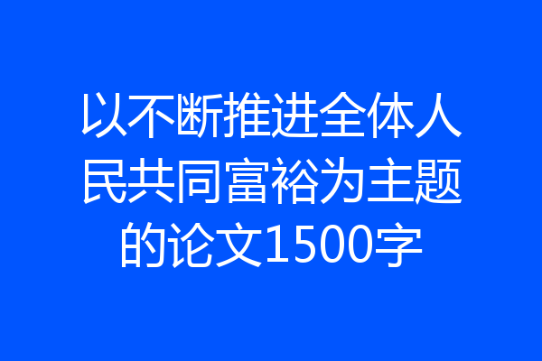 以不断推进全体人民共同富裕为主题的论文1500字