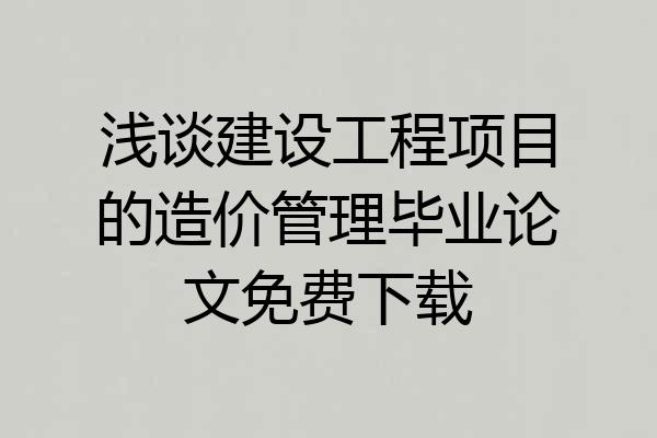 浅谈建设工程项目的造价管理毕业论文免费下载